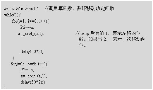 ı: #include"intrins.h"  //ÿ⺯ѭƶܺ
	while(1){
		for(i=1; i<=8; i++){
			P2=~a;
a=_crol_(a,1);             //temp1ʾƵλд2 ʾһƶλ
			delay(50*2);
		}
   for(i=1; i<=8; i++){
			P2=~a;
			a=_cror_(a,1);
			delay(50*2);}
}
