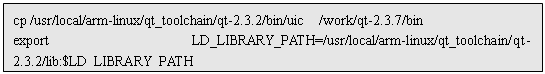 ı: cp /usr/local/arm-linux/qt_toolchain/qt-2.3.2/bin/uic  /work/qt-2.3.7/bin
export  LD_LIBRARY_PATH=/usr/local/arm-linux/qt_toolchain/qt-2.3.2/lib:$LD_LIBRARY_PATH
cd $QPEDIR/src
./configure -xplatform linux-arm-g++
make

